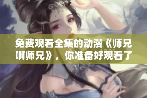 免费观看全集的动漫《师兄啊师兄》，你准备好观看了吗