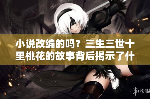 小说改编的吗？三生三世十里桃花的故事背后揭示了什么秘密