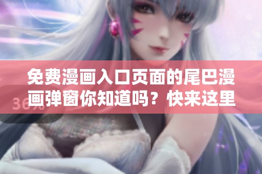 免费漫画入口页面的尾巴漫画弹窗你知道吗？快来这里查看详细信息！