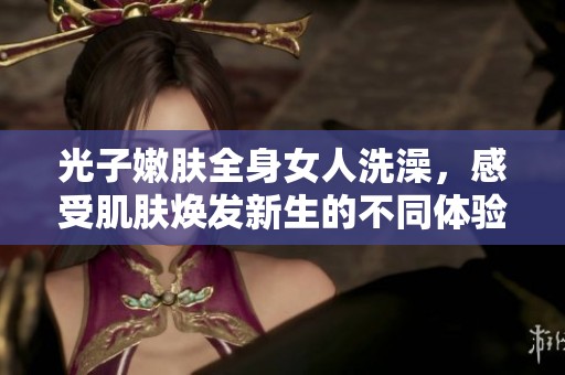 光子嫩肤全身女人洗澡，感受肌肤焕发新生的不同体验