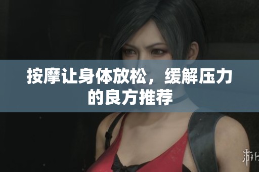 按摩让身体放松，缓解压力的良方推荐