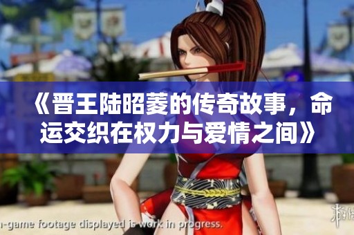 《晋王陆昭菱的传奇故事，命运交织在权力与爱情之间》