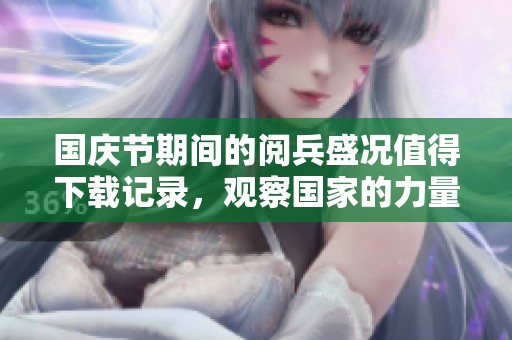 国庆节期间的阅兵盛况值得下载记录，观察国家的力量展现。