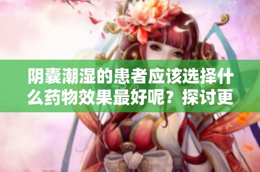 阴囊潮湿的患者应该选择什么药物效果最好呢？探讨更好的治疗方案。