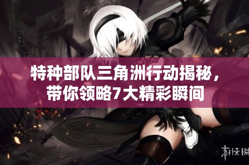 特种部队三角洲行动揭秘，带你领略7大精彩瞬间