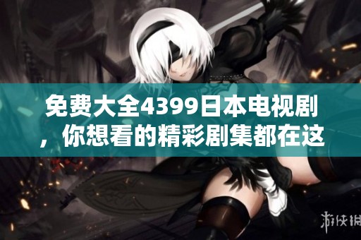 免费大全4399日本电视剧，你想看的精彩剧集都在这里！