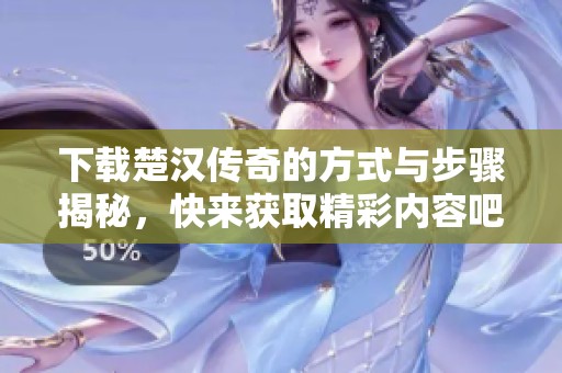 下载楚汉传奇的方式与步骤揭秘，快来获取精彩内容吧！