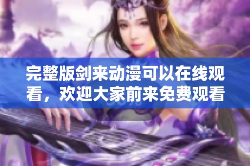 完整版剑来动漫可以在线观看，欢迎大家前来免费观看哦！