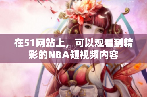 在51网站上，可以观看到精彩的NBA短视频内容