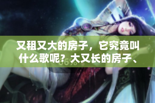 又租又大的房子，它究竟叫什么歌呢？大又长的房子、你知道吗？