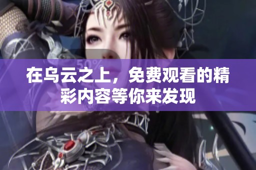 在乌云之上，免费观看的精彩内容等你来发现