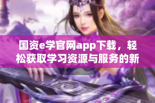 国资e学官网app下载，轻松获取学习资源与服务的新平台