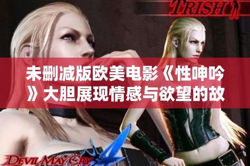 未删减版欧美电影《性呻吟》大胆展现情感与欲望的故事