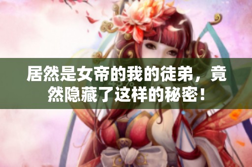 居然是女帝的我的徒弟，竟然隐藏了这样的秘密！