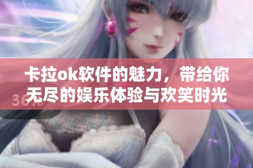 卡拉ok软件的魅力，带给你无尽的娱乐体验与欢笑时光