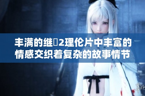 丰满的继牳2理伦片中丰富的情感交织着复杂的故事情节