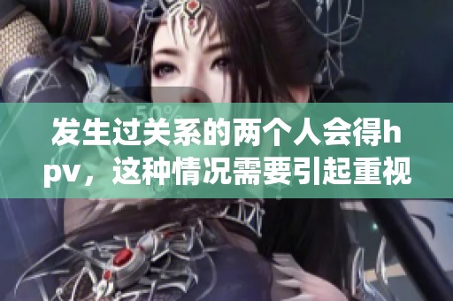 发生过关系的两个人会得hpv，这种情况需要引起重视与警惕