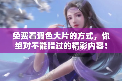 免费看调色大片的方式，你绝对不能错过的精彩内容！