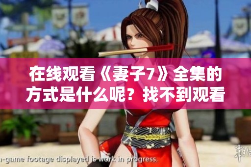 在线观看《妻子7》全集的方式是什么呢？找不到观看的渠道吗？