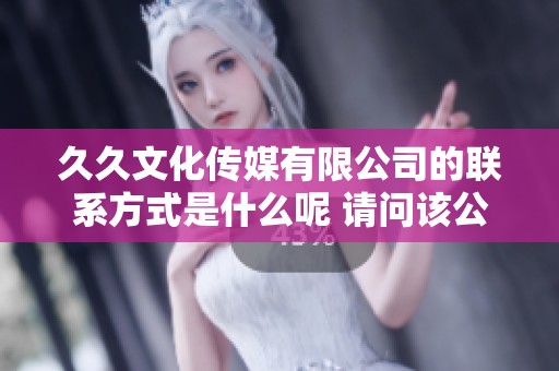 **文化传媒有限公司的联系方式是什么呢 请问该公司的电话是多少呢