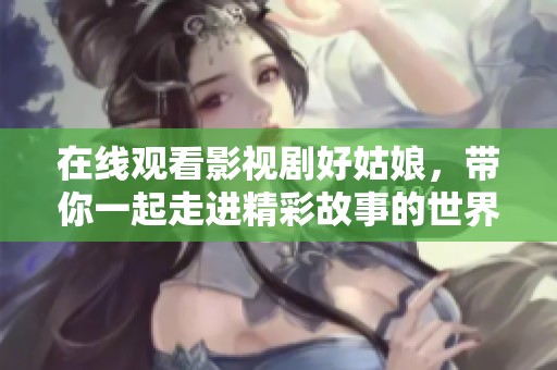 在线观看影视剧好姑娘，带你一起走进精彩故事的世界