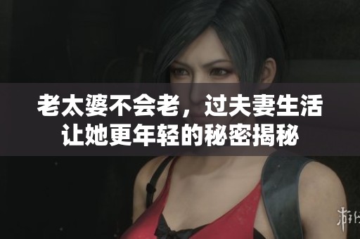 老太婆不会老，过夫妻生活让她更年轻的秘密揭秘