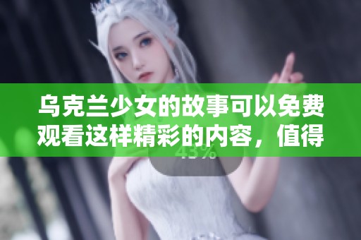 乌克兰少女的故事可以免费观看这样精彩的内容，值得你前来观看！