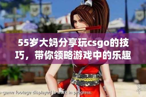 55岁大妈分享玩csgo的技巧，带你领略游戏中的乐趣与智慧