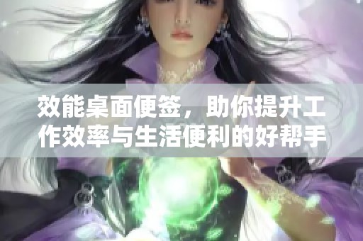 效能桌面便签，助你提升工作效率与生活便利的好帮手