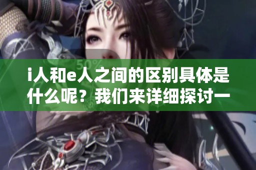 i人和e人之间的区别具体是什么呢？我们来详细探讨一下吧。