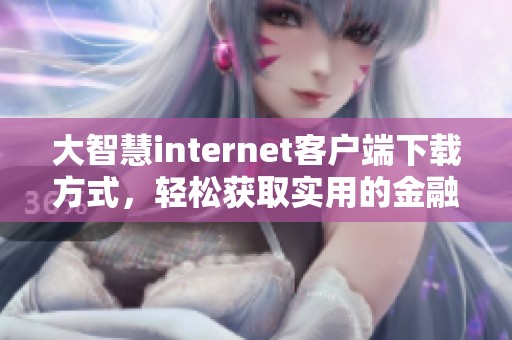 大智慧internet客户端下载方式，轻松获取实用的金融工具与信息