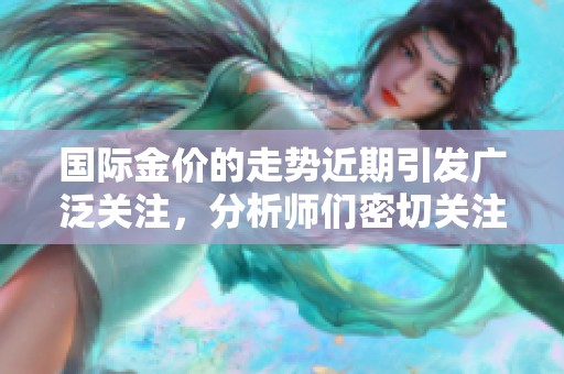 国际金价的走势近期引发广泛关注，分析师们密切关注该市场动态。