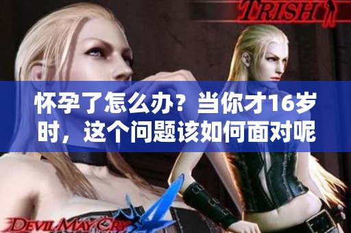 怀孕了怎么办？当你才16岁时，这个问题该如何面对呢？