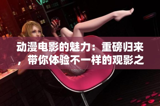 动漫电影的魅力：重磅归来，带你体验不一样的观影之旅