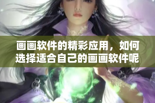 画画软件的精彩应用，如何选择适合自己的画画软件呢
