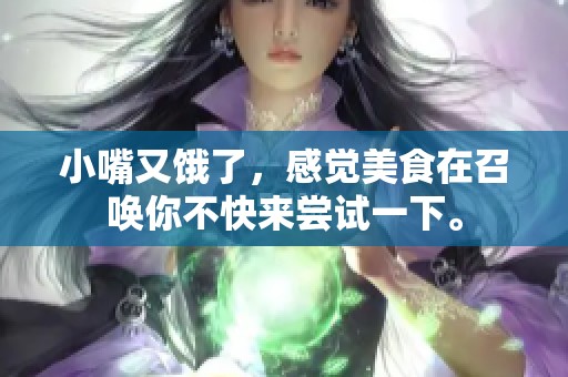 小嘴又饿了，感觉美食在召唤你不快来尝试一下。