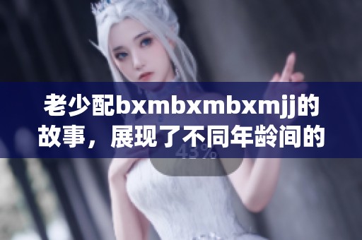 老少配bxmbxmbxmjj的故事，展现了不同年龄间的独特魅力与亲密关系