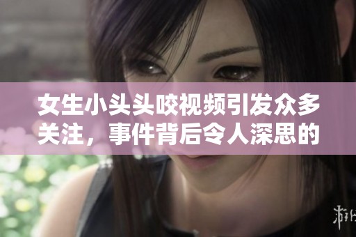 女生小头头咬视频引发众多关注，事件背后令人深思的原因是什么