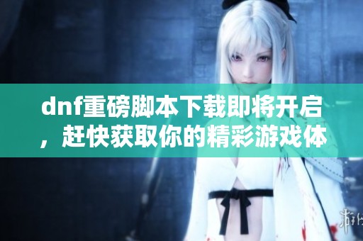dnf重磅脚本下载即将开启，赶快获取你的精彩游戏体验吧！