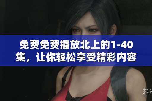 免费免费播放北上的1-40集，让你轻松享受精彩内容