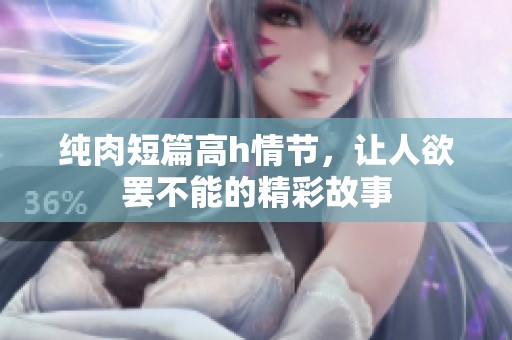 纯肉短篇高h情节，让人欲罢不能的精彩故事