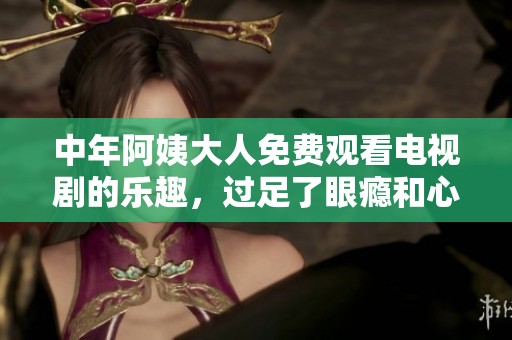 中年阿姨大人免费观看电视剧的乐趣，过足了眼瘾和心瘾