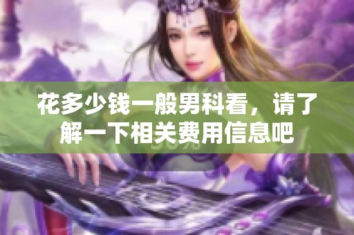 花多少钱一般男科看，请了解一下相关费用信息吧