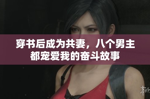 穿书后成为共妻，八个男主都宠爱我的奋斗故事