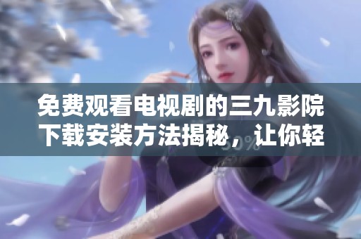 免费观看电视剧的三九影院下载安装方法揭秘，让你轻松畅享精彩剧集