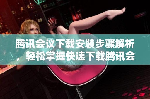 腾讯会议下载安装步骤解析，轻松掌握快速下载腾讯会议的技巧与方法