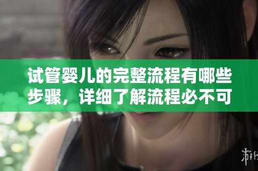试管婴儿的完整流程有哪些步骤，详细了解流程必不可少的知识