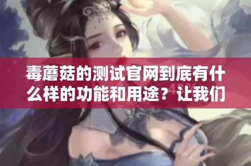 毒蘑菇的测试官网到底有什么样的功能和用途？让我们一起来了解一下。