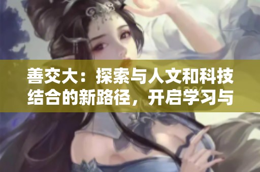 善交大：探索与人文和科技结合的新路径，开启学习与发展的新机遇