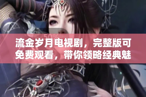 流金岁月电视剧，完整版可免费观看，带你领略经典魅力与感人故事